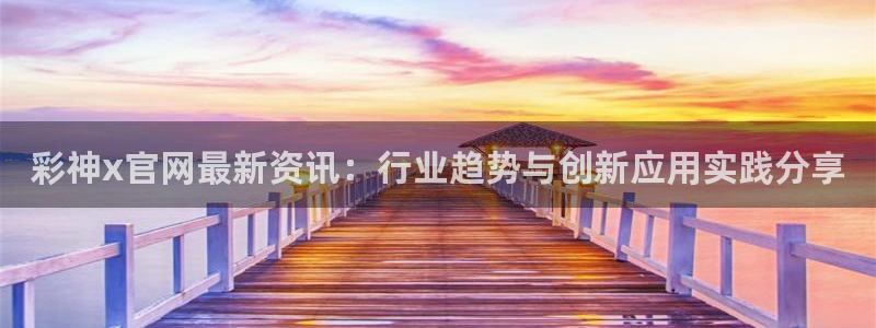 超凡国际pg官网入口：彩神x官网最新资讯：行业趋势与创新应用实践分享
