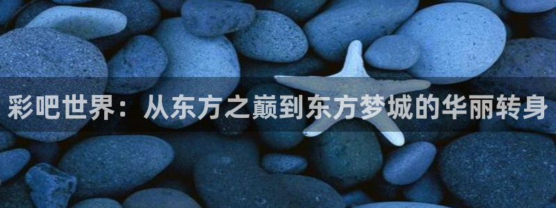 超凡国际招商：彩吧世界：从东方之巅到东方梦城的华丽转身