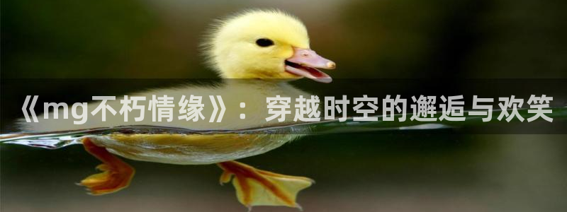 超凡国际最新活动：《mg不朽情缘》：穿越时空的邂逅与欢笑