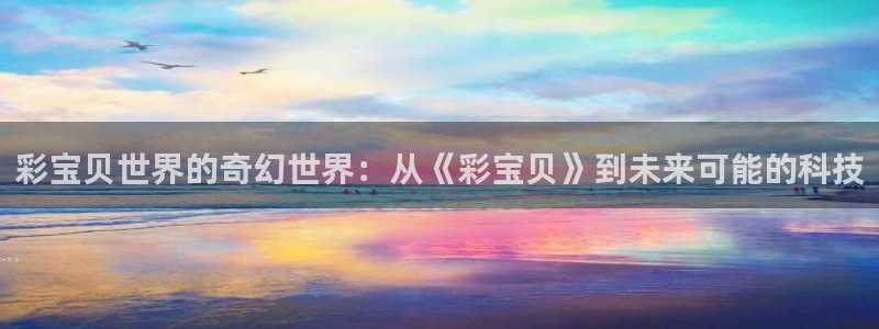 超凡国际.cn/admin：彩宝贝世界的奇幻世界：从《彩宝贝》到未来可能的科技